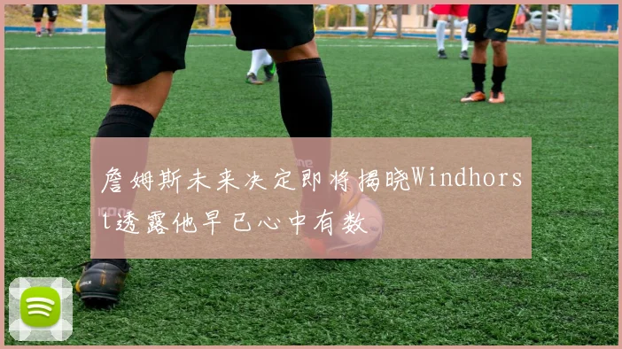 詹姆斯未来决定即将揭晓Windhorst透露他早已心中有数