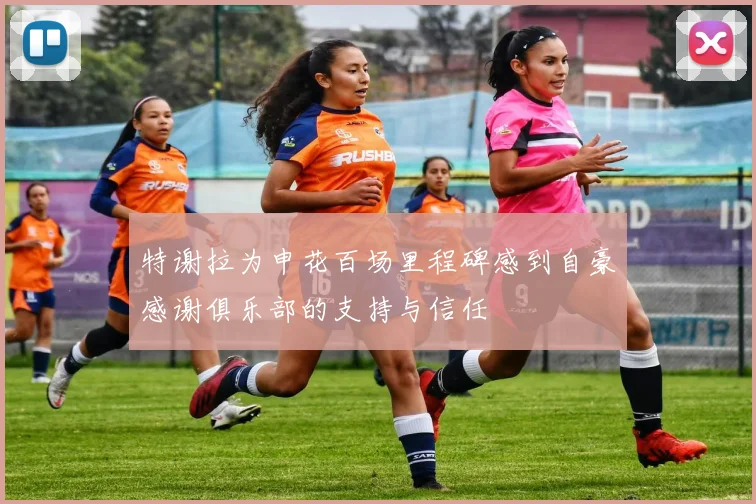 特谢拉为申花百场里程碑感到自豪感谢俱乐部的支持与信任