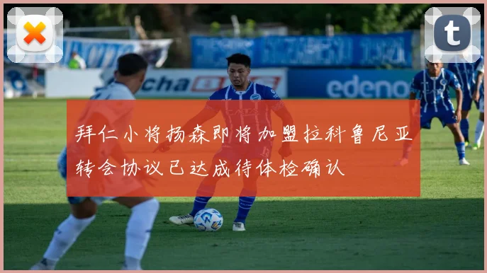 拜仁小将扬森即将加盟拉科鲁尼亚转会协议已达成待体检确认