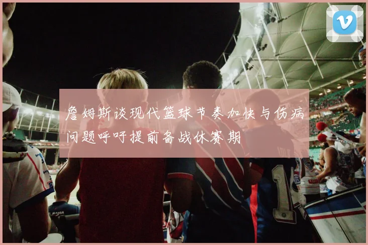 詹姆斯谈现代篮球节奏加快与伤病问题呼吁提前备战休赛期