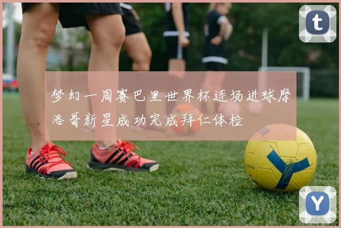 梦幻一周赛巴里世界杯连场进球摩洛哥新星成功完成拜仁体检
