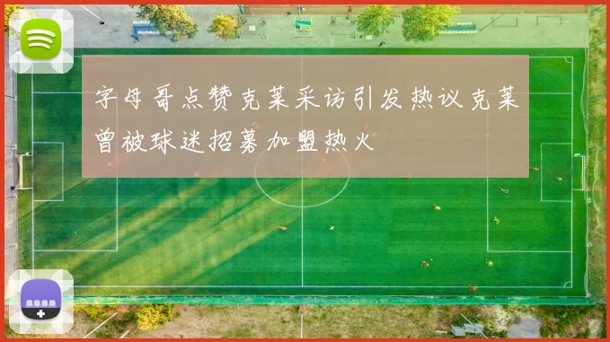 字母哥点赞克莱采访引发热议克莱曾被球迷招募加盟热火