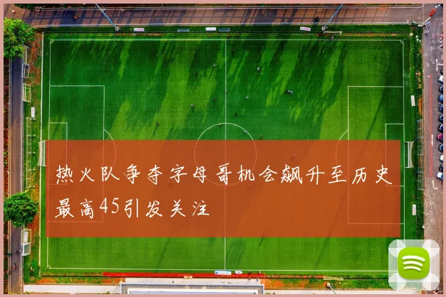 热火队争夺字母哥机会飙升至历史最高45引发关注