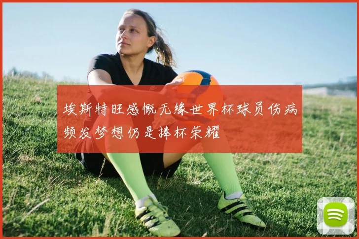 埃斯特旺感慨无缘世界杯球员伤病频发梦想仍是捧杯荣耀