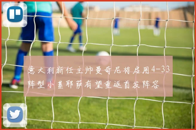 意大利新任主帅曼奇尼将启用4-33阵型小基耶萨有望重返首发阵容