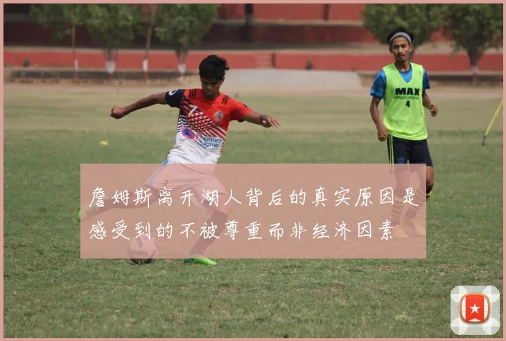 詹姆斯离开湖人背后的真实原因是感受到的不被尊重而非经济因素