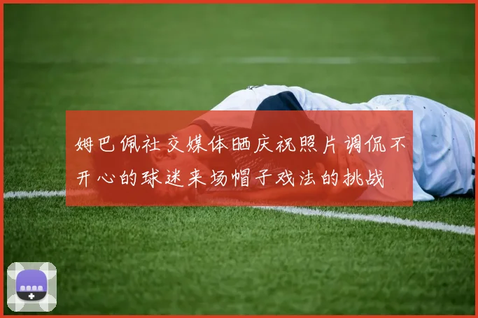 姆巴佩社交媒体晒庆祝照片调侃不开心的球迷来场帽子戏法的挑战