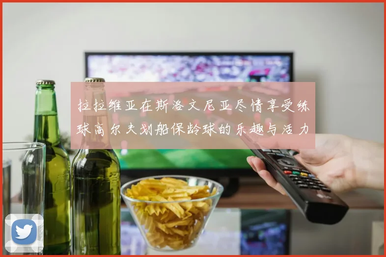 拉拉维亚在斯洛文尼亚尽情享受练球高尔夫划船保龄球的乐趣与活力