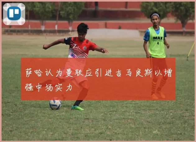 萨哈认为曼联应引进吉马良斯以增强中场实力
