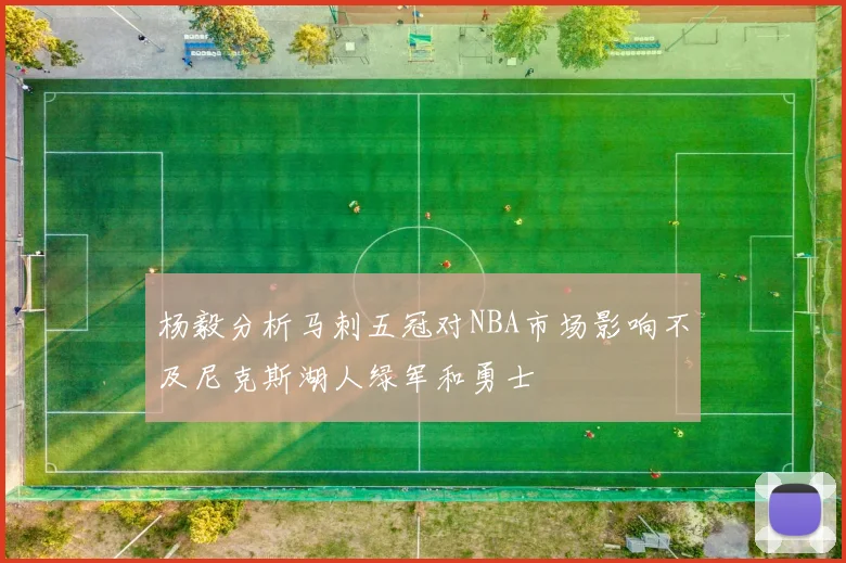 杨毅分析马刺五冠对NBA市场影响不及尼克斯湖人绿军和勇士