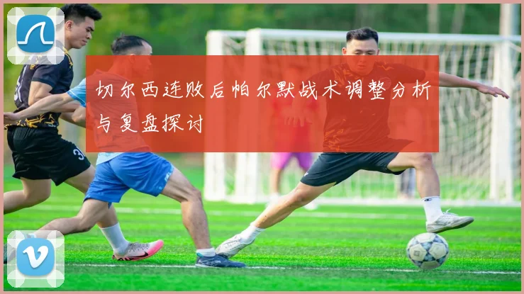 切尔西连败后帕尔默战术调整分析与复盘探讨