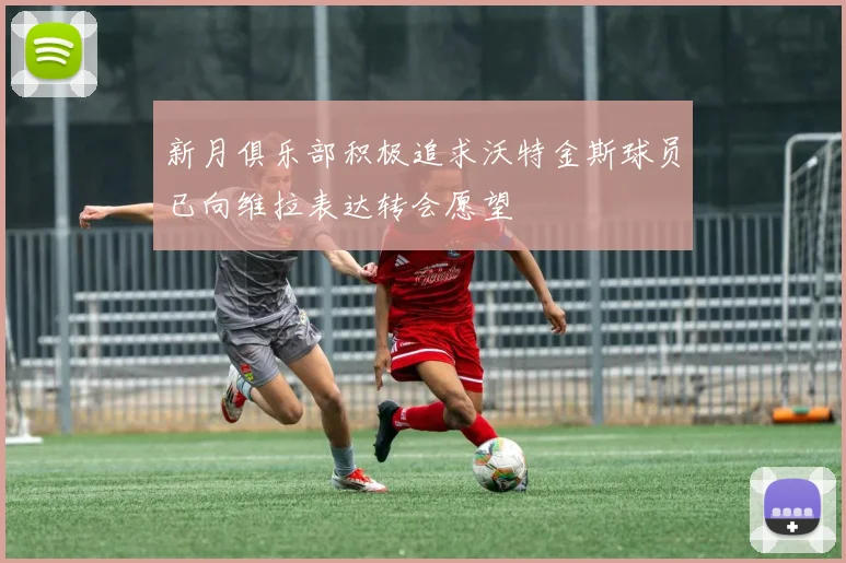 新月俱乐部积极追求沃特金斯球员已向维拉表达转会愿望
