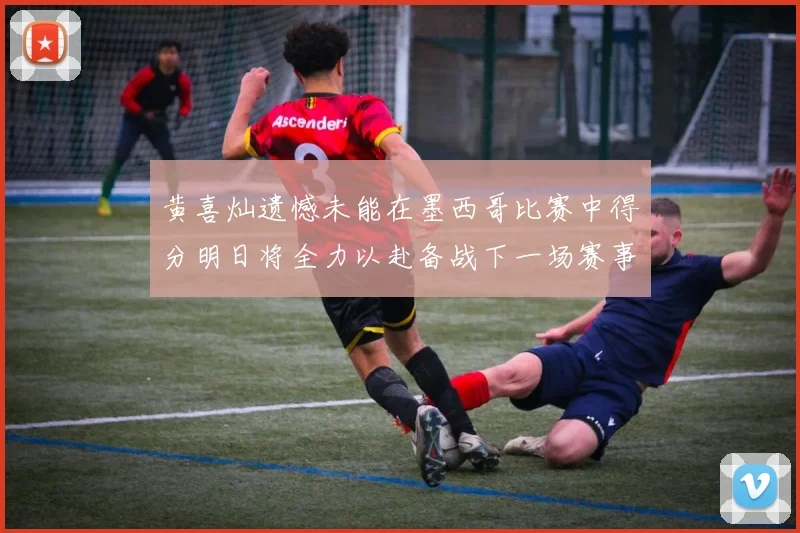 黄喜灿遗憾未能在墨西哥比赛中得分明日将全力以赴备战下一场赛事