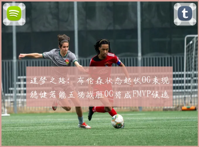 追梦之路：布伦森状态起伏OG表现稳健若能五场战胜OG将成FMVP候选